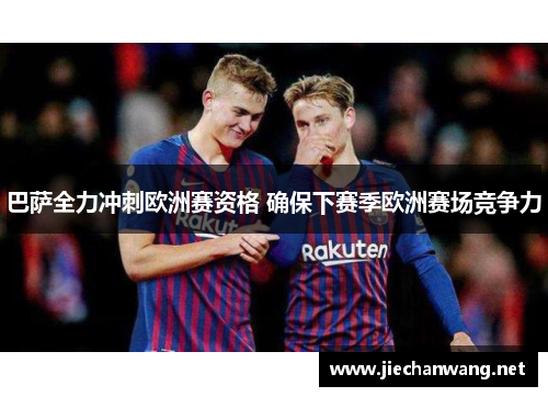 巴萨全力冲刺欧洲赛资格 确保下赛季欧洲赛场竞争力